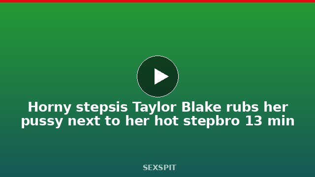 Horny stepsis Taylor Blake rubs her pussy next to her hot stepbro 13 min