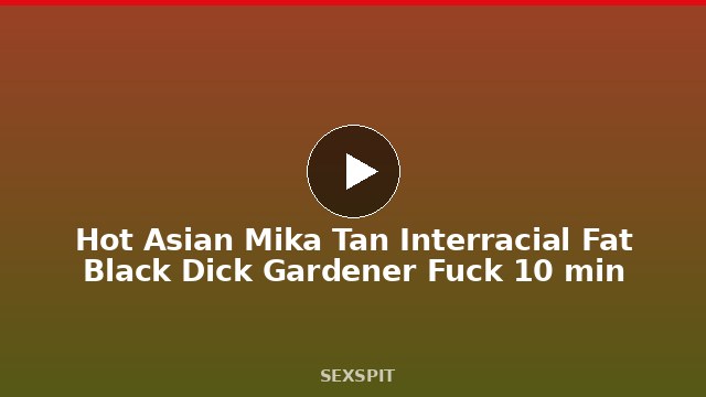 Hot Asian Mika Tan Interracial Fat Black Dick Gardener Fuck 10 min