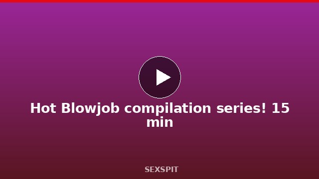 Hot Blowjob compilation series! 15 min