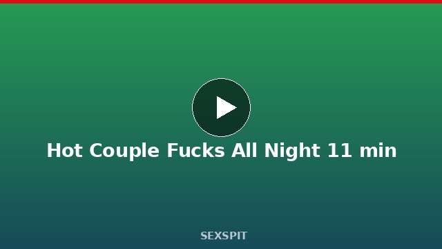 Hot Couple Fucks All Night 11 min