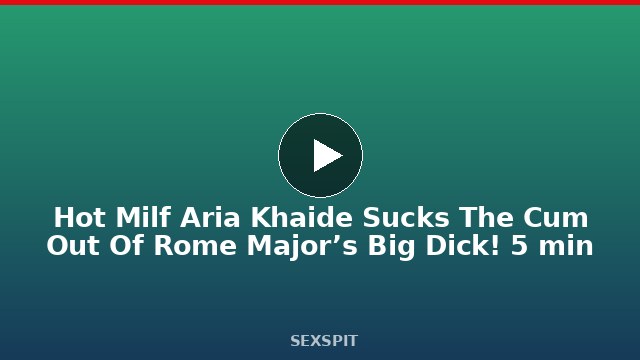 Hot Milf Aria Khaide Sucks The Cum Out Of Rome Major’s Big Dick! 5 min