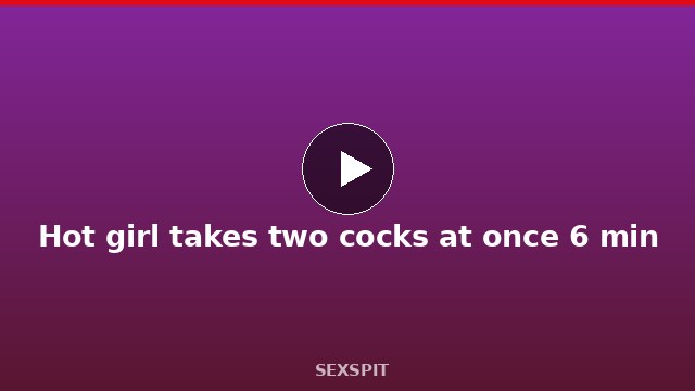 Hot girl takes two cocks at once 6 min