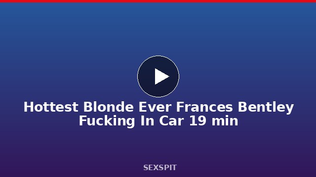 Hottest Blonde Ever Frances Bentley Fucking In Car 19 min
