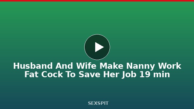 Husband And Wife Make Nanny Work Fat Cock To Save Her Job 19 min