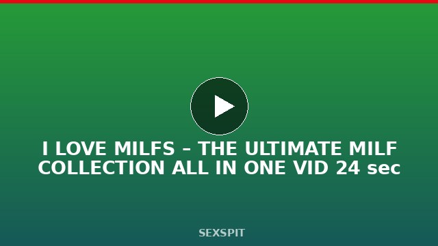 I LOVE MILFS – THE ULTIMATE MILF COLLECTION ALL IN ONE VID 24 sec