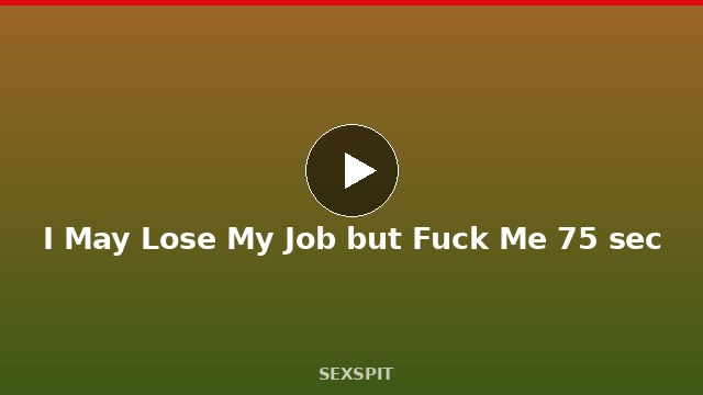 I May Lose My Job but Fuck Me 75 sec