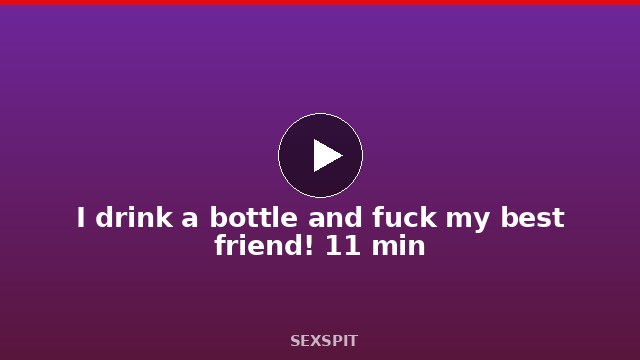 I drink a bottle and fuck my best friend! 11 min