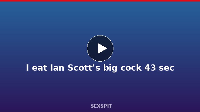 I eat Ian Scott’s big cock 43 sec