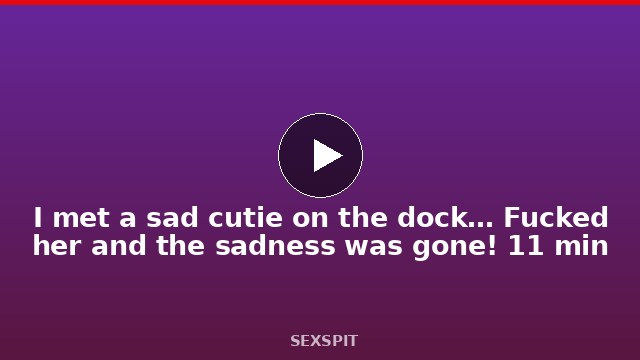 I met a sad cutie on the dock… Fucked her and the sadness was gone! 11 min