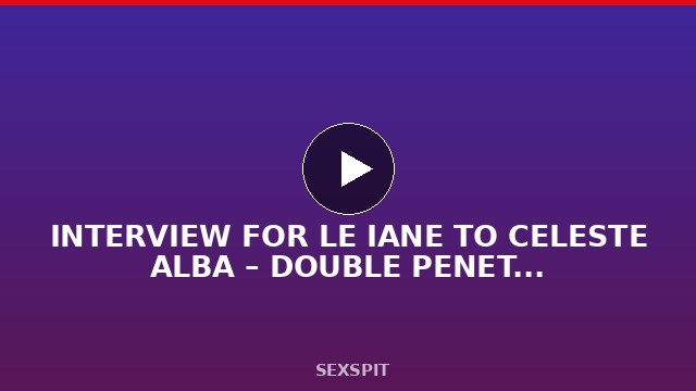 INTERVIEW FOR LE IANE TO CELESTE ALBA – DOUBLE PENETRATION – EP.15 29 sec