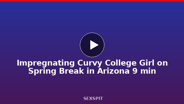 Impregnating Curvy College Girl on Spring Break in Arizona 9 min