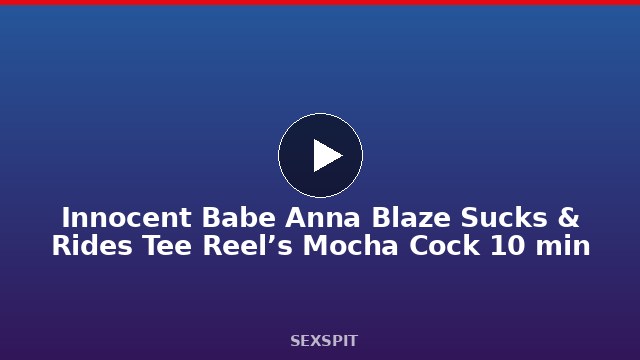 Innocent Babe Anna Blaze Sucks & Rides Tee Reel’s Mocha Cock 10 min