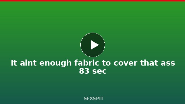 It ain’t enough fabric to cover that ass 83 sec