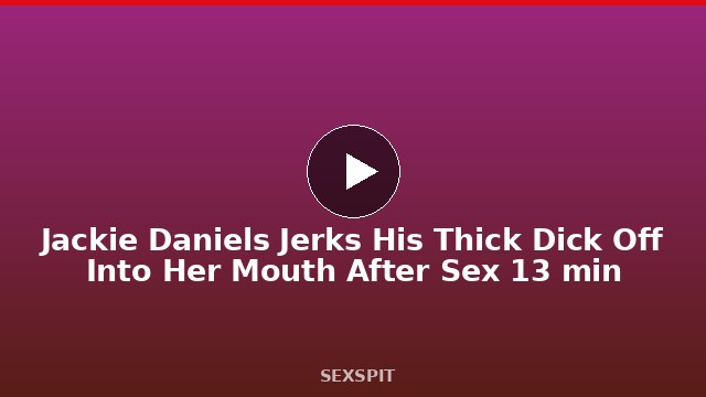 Jackie Daniels Jerks His Thick Dick Off Into Her Mouth After Sex 13 min