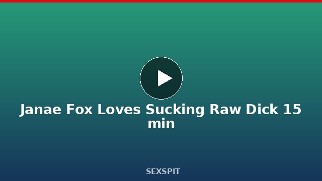Janae Fox Loves Sucking Raw Dick 15 min