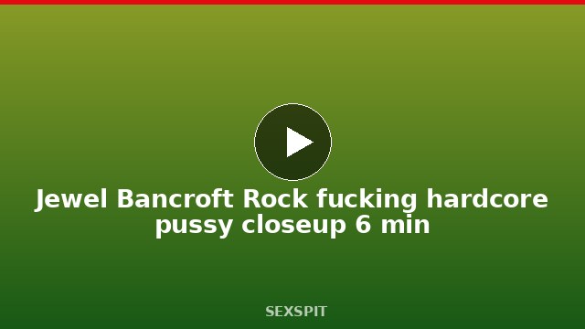 Jewel Bancroft Rock fucking hardcore pussy closeup 6 min
