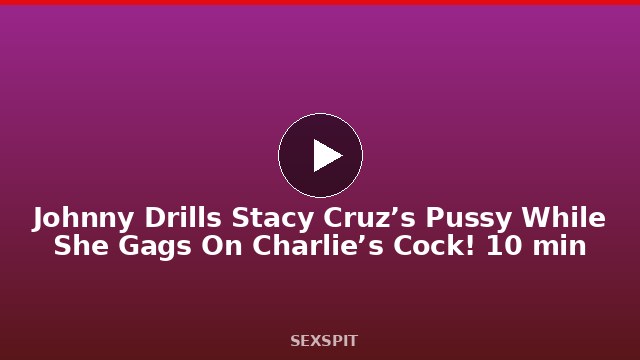 Johnny Drills Stacy Cruz’s Pussy While She Gags On Charlie’s Cock! 10 min