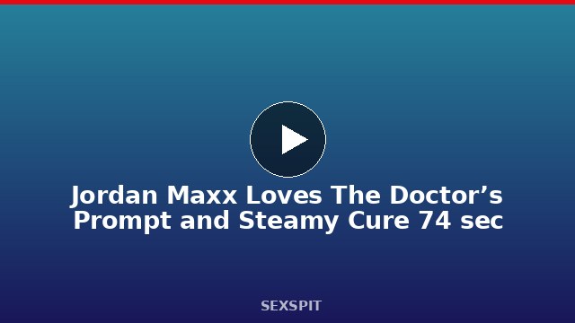 Jordan Maxx Loves The Doctor’s Prompt and Steamy Cure 74 sec