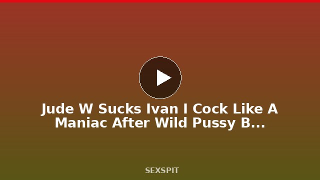 Jude W Sucks Ivan I Cock Like A Maniac After Wild Pussy Banging! 10 min