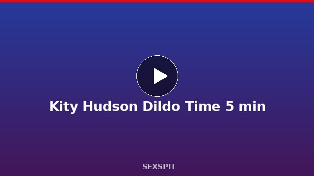 Kity Hudson Dildo Time 5 min