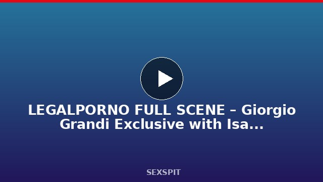 LEGALPORNO FULL SCENE – Giorgio Grandi Exclusive with Isabella Clark & Nicole 41 min