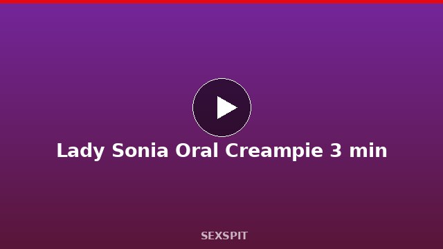 Lady Sonia Oral Creampie 3 min