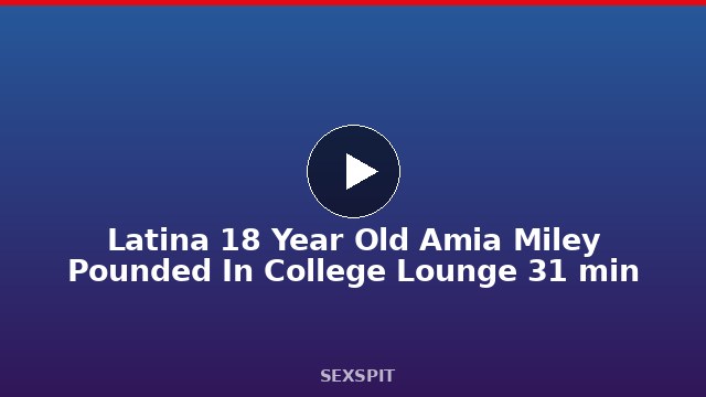 Latina 18 Year Old Amia Miley Pounded In College Lounge 31 min