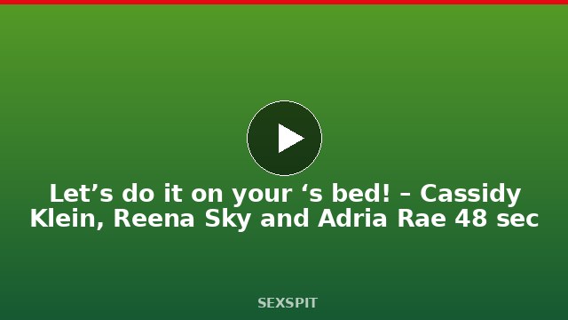 Let’s do it on your ‘s bed! – Cassidy Klein, Reena Sky and Adria Rae 48 sec