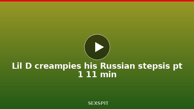 Lil D creampies his Russian stepsis pt 1 11 min