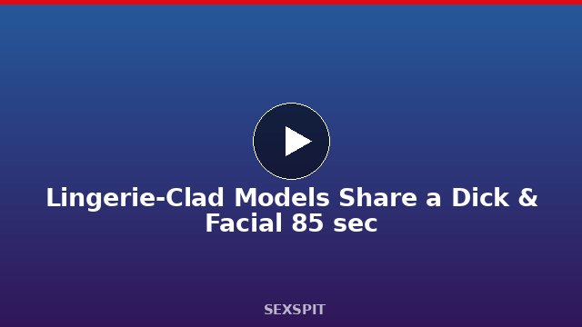Lingerie-Clad Models Share a Dick & Facial 85 sec