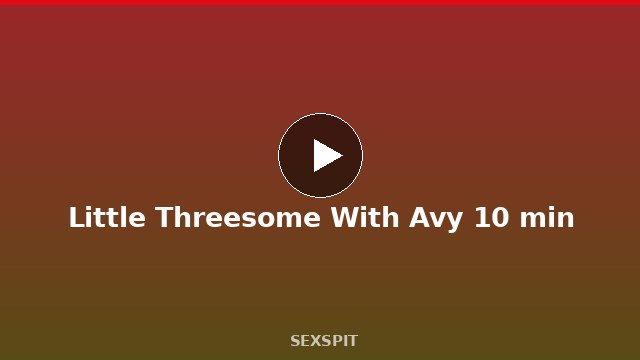 Little Threesome With Avy 10 min