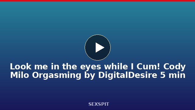 Look me in the eyes while I Cum! Cody Milo Orgasming by DigitalDesire 5 min