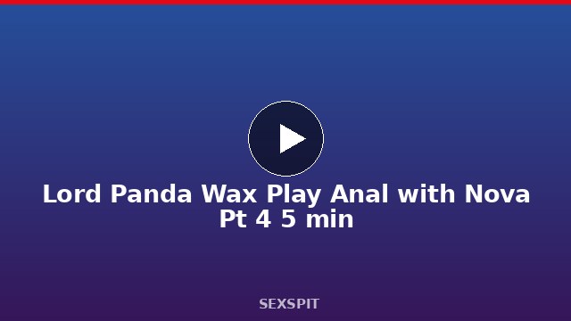 Lord Panda Wax Play Anal with Nova Pt 4 5 min