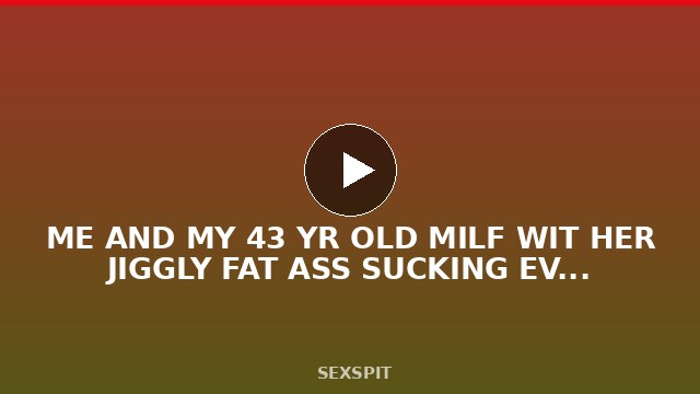 ME AND MY 43 YR OLD MILF WIT HER JIGGLY FAT ASS SUCKING EVERYTHING 26 sec