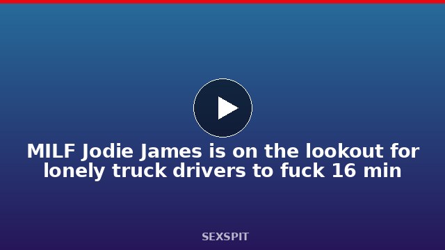 MILF Jodie James is on the lookout for lonely truck drivers to fuck 16 min