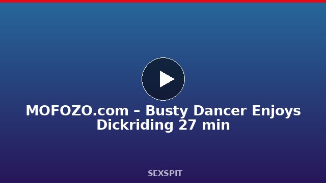 MOFOZO.com – Busty Dancer Enjoys Dickriding 27 min