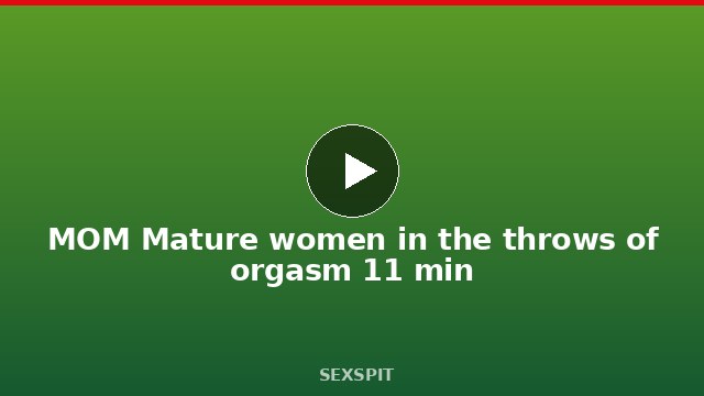 MOM Mature women in the throws of orgasm 11 min