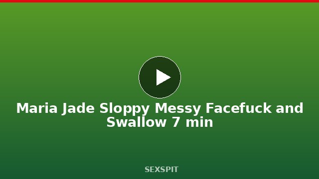 Maria Jade Sloppy Messy Facefuck and Swallow 7 min