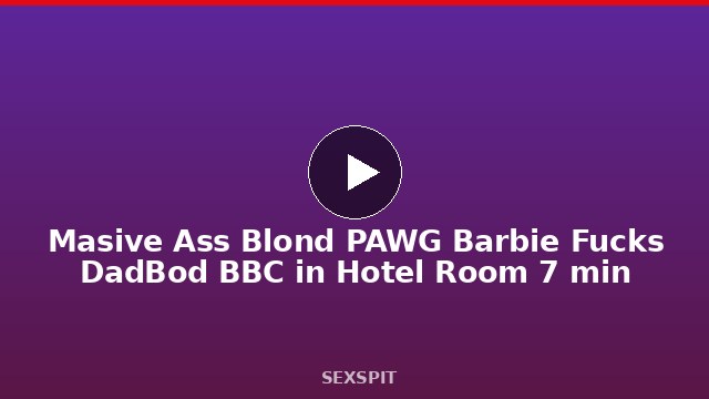 Masive Ass Blond PAWG Barbie Fucks DadBod BBC in Hotel Room 7 min