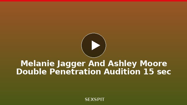 Melanie Jagger And Ashley Moore Double Penetration Audition 15 sec