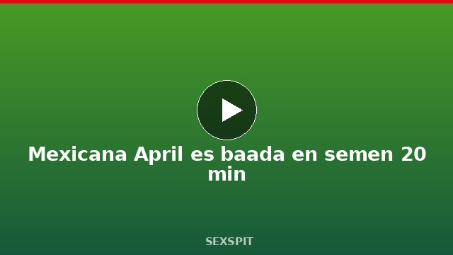 Mexicana April es bañada en semen 20 min