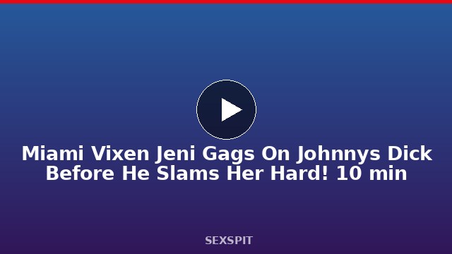 Miami Vixen Jeni Gags On Johnny’s Dick Before He Slams Her Hard! 10 min