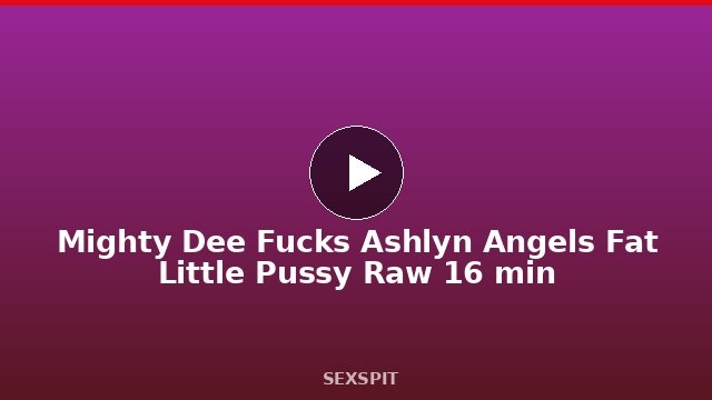 Mighty Dee Fucks Ashlyn Angel’s Fat Little Pussy Raw 16 min