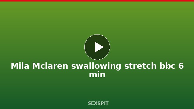 Mila Mclaren swallowing stretch bbc 6 min