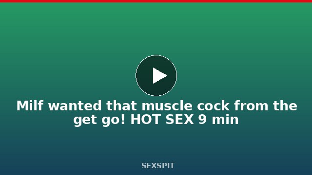 Milf wanted that muscle cock from the get go! HOT SEX 9 min