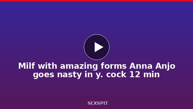 Milf with amazing forms Anna Anjo goes nasty in y. cock 12 min