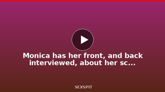 Monica has her front, and back interviewed, about her scene experience. 5 min