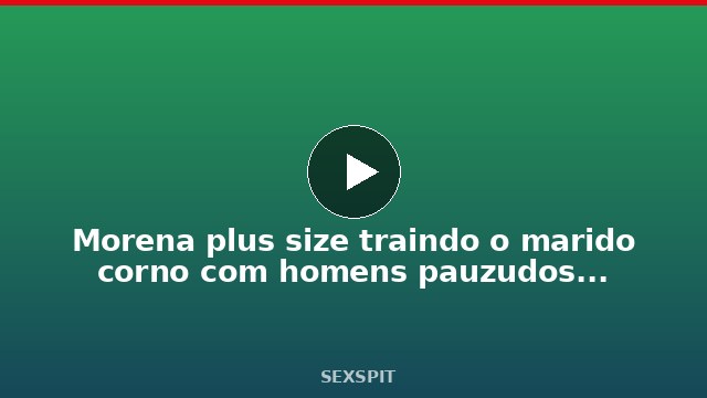 Morena plus size traindo o marido corno com homens pauzudos de verdade 40 sec
