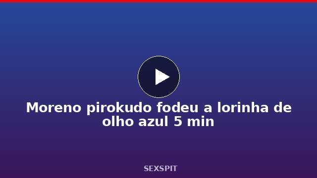 Moreno pirokudo fodeu a lorinha de olho azul 5 min
