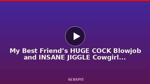 My Best Friend’s HUGE COCK Blowjob and INSANE JIGGLE Cowgirl Riding 8 min